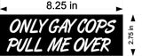 only gay cops pull me over 4 pack Bumper Sticker Decal 8.25x2.75